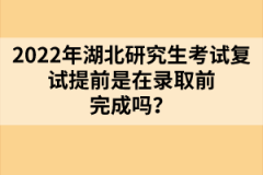 2022年湖北研究生考試復試提前是在錄取前完成嗎？