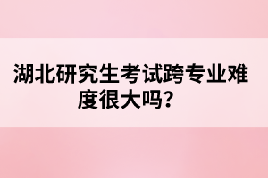 湖北研究生考試跨專業(yè)難度很大嗎？