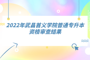 2022年武昌首義學院普通專升本資格審查結(jié)果