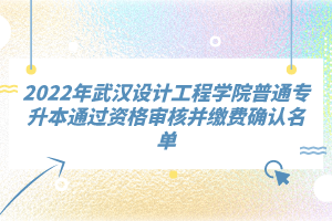 2022年武漢設(shè)計(jì)工程學(xué)院普通專升本通過資格審核并繳費(fèi)確認(rèn)名單