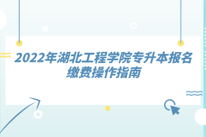 2022年湖北工程學(xué)院專升本報名繳費操作指南