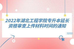 2022年湖北工程學(xué)院專升本延長資格審查上傳材料時間的通知