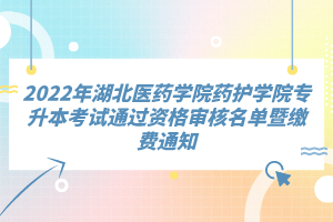 2022年湖北醫(yī)藥學(xué)院藥護(hù)學(xué)院專升本考試通過資格審核名單暨繳費(fèi)通知