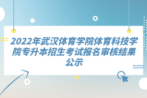 2022年武漢體育學院體育科技學院專升本招生考試報名審核結(jié)果公示