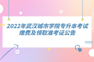 2022年武漢城市學(xué)院專升本考試?yán)U費(fèi)及領(lǐng)取準(zhǔn)考證公告