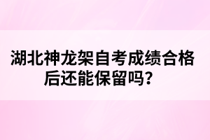 湖北神龍架自考成績合格后還能保留嗎？