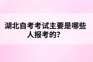 湖北自考考試主要是哪些人報(bào)考的？