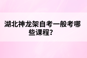 湖北神龍架自考一般考哪些課程？