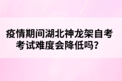 疫情期間湖北神龍架自考考試難度會降低嗎？