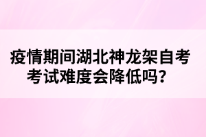 疫情期間湖北神龍架自考考試難度會(huì)降低嗎？