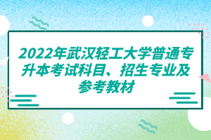 2022年武漢輕工大學(xué)普通專升本考試科目、招生專業(yè)及參考教材