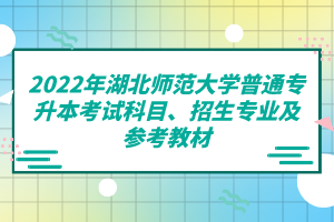 2022年湖北師范大學(xué)普通專(zhuān)升本考試科目、招生專(zhuān)業(yè)及參考教材