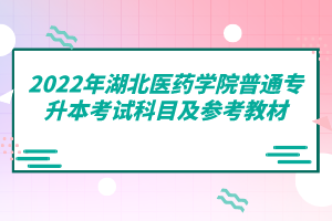 2022年湖北醫(yī)藥學(xué)院普通專升本考試科目及參考教材