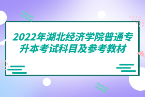 2022年湖北經(jīng)濟(jì)學(xué)院普通專升本考試科目及參考教材