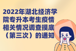 2022年湖北經(jīng)濟(jì)學(xué)院專升本考生疫情相關(guān)情況調(diào)查摸底（第三次）的通知