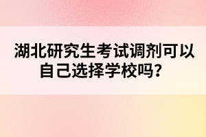 湖北研究生考試調(diào)劑可以自己選擇學(xué)校嗎？