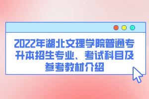 2022年湖北文理學(xué)院普通專升本招生專業(yè)、考試科目及參考教材介紹