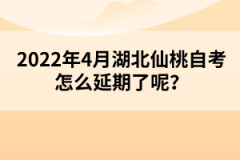 2022年4月湖北仙桃自考怎么延期了呢？