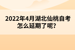 2022年4月湖北仙桃自考怎么延期了呢？