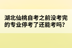 湖北仙桃自考之前沒考完的專業(yè)停考了還能考嗎？