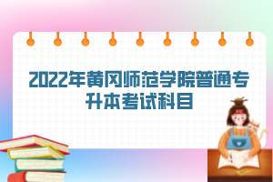 2022年黃岡師范學(xué)院普通專升本考試科目