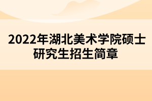 2022年湖北美術(shù)學(xué)院碩士研究生招生簡(jiǎn)章 