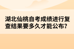 湖北仙桃自考成績進(jìn)行復(fù)查結(jié)果要多久才能公布？