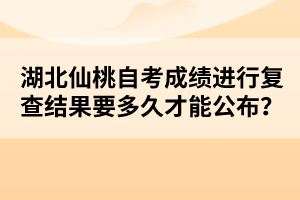 湖北仙桃自考成績進(jìn)行復(fù)查結(jié)果要多久才能公布？