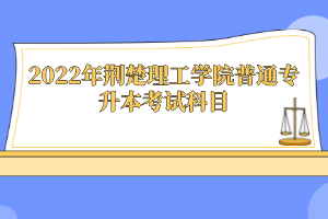 2022年荊楚理工學(xué)院普通專升本考試科目