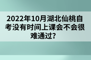 2022年10月湖北仙桃自考沒有時(shí)間上課會不會很難通過？