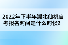 2022年下半年湖北仙桃自考報名時間是什么時候？