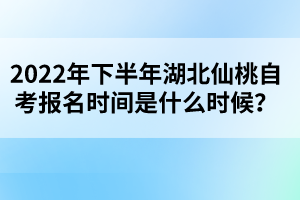 2022年下半年湖北仙桃自考報(bào)名時(shí)間是什么時(shí)候？