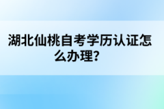 湖北仙桃自考學(xué)歷認證怎么辦理？