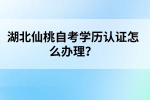 湖北仙桃自考學歷認證怎么辦理？