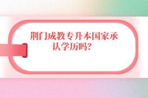 荊門成教專升本國家承認(rèn)學(xué)歷嗎？