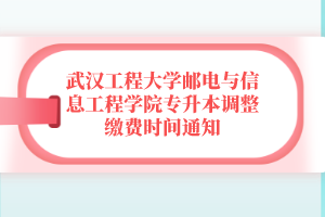 武漢工程大學郵電與信息工程學院專升本調(diào)整繳費時間通知