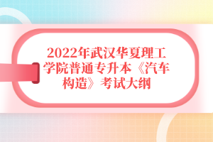 2022年武漢華夏理工學院普通專升本《汽車構(gòu)造》考試大綱