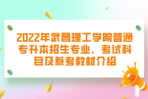 2022年武昌理工學(xué)院普通專升本招生專業(yè)、考試科目及參考教材介紹