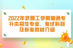 2022年武昌工學(xué)院普通專升本招生專業(yè)、考試科目及參考教材介紹