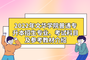 2022年文華學(xué)院普通專升本招生專業(yè)、考試科目及參考教材介紹