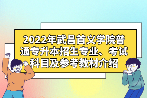 2022年武昌首義學院普通專升本招生專業(yè)、考試科目及參考教材介紹