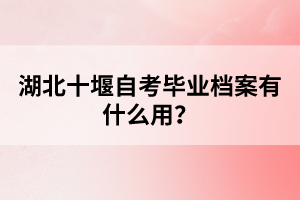 湖北十堰自考畢業(yè)檔案有什么用？