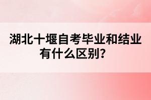 湖北十堰自考畢業(yè)和結(jié)業(yè)有什么區(qū)別？