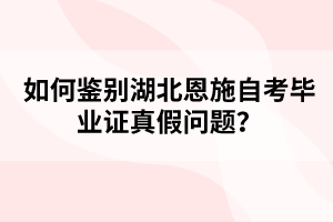 如何鑒別湖北恩施自考畢業(yè)證真假問題？