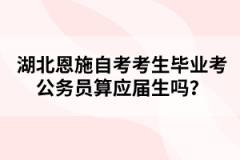 湖北恩施自考考生畢業(yè)考公務(wù)員算應(yīng)屆生嗎？