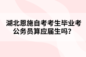 湖北恩施自考考生畢業(yè)考公務(wù)員算應(yīng)屆生嗎？