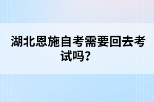 湖北恩施自考需要回去考試嗎？