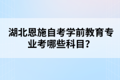 湖北恩施自考學(xué)前教育專業(yè)考哪些科目？