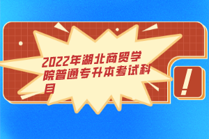 2022年湖北商貿(mào)學院普通專升本考試科目