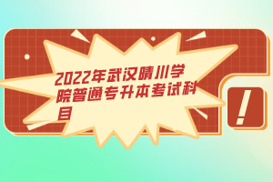 2022年武漢晴川學院普通專升本考試科目